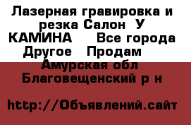 Лазерная гравировка и резка Салон “У КАМИНА“  - Все города Другое » Продам   . Амурская обл.,Благовещенский р-н